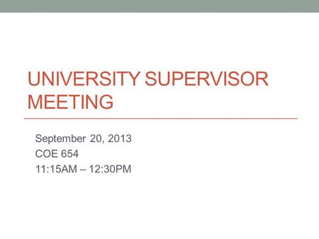 UNIVERSITY SUPERVISOR MEETING September 20, 2013 COE 654 11:15AM – 12:30PM.