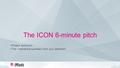 The ICON 6-minute pitch. Practical Submission This slideset should be uploaded on the MyProjects platform at the latest Tue Sept 20, 12 o’clock noon Info.