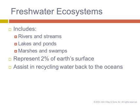 © 2012 John Wiley & Sons, Inc. All rights reserved. Freshwater Ecosystems  Includes:  Rivers and streams  Lakes and ponds  Marshes and swamps  Represent.