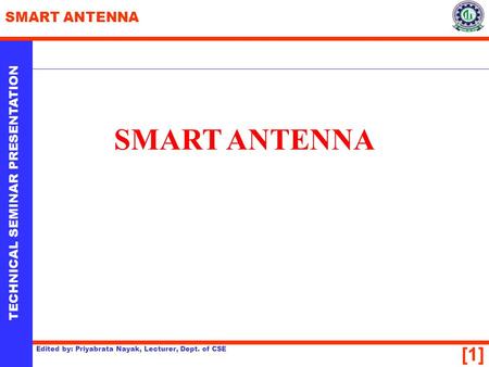 [1] TECHNICAL SEMINAR PRESENTATION SMART ANTENNA Edited by: Priyabrata Nayak, Lecturer, Dept. of CSE SMART ANTENNA.