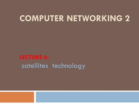 COMPUTER NETWORKING 2 LECTURE 6: satellites technology.