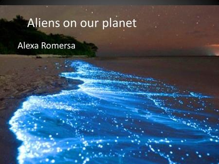 Aliens on our planet Alexa Romersa. What are they? Are they rare? Do they live so far away that we would never find them? Are they dangerous?