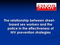 The relationship between street- based sex workers and the police in the effectiveness of HIV prevention strategies.