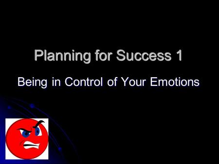 Planning for Success 1 Being in Control of Your Emotions.