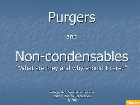 Purgers and Non-condensables “What are they and why should I care?” Refrigerating Specialties Division Parker Hannifin Corporation July 2004.