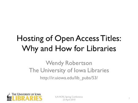 Hosting of Open Access Titles: Why and How for Libraries Wendy Robertson The University of Iowa Libraries  ILA/ACRL Spring.