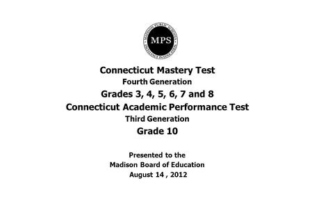 Connecticut Mastery Test Fourth Generation Grades 3, 4, 5, 6, 7 and 8 Connecticut Academic Performance Test Third Generation Grade 10 Presented to the.