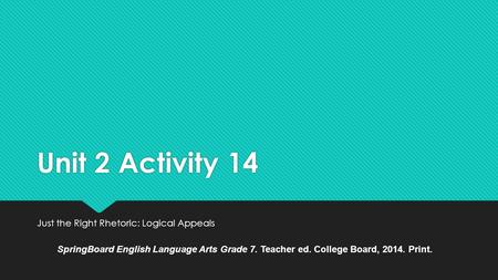 Unit 2 Activity 14 Just the Right Rhetoric: Logical Appeals SpringBoard English Language Arts Grade 7. Teacher ed. College Board, 2014. Print.