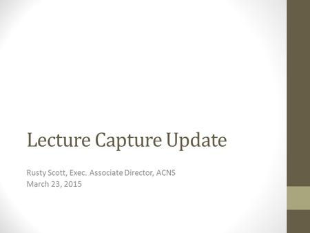 Lecture Capture Update Rusty Scott, Exec. Associate Director, ACNS March 23, 2015.