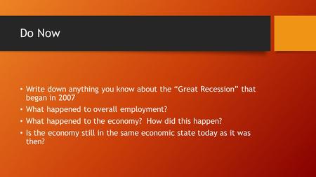 Do Now Write down anything you know about the “Great Recession” that began in 2007 What happened to overall employment? What happened to the economy? How.