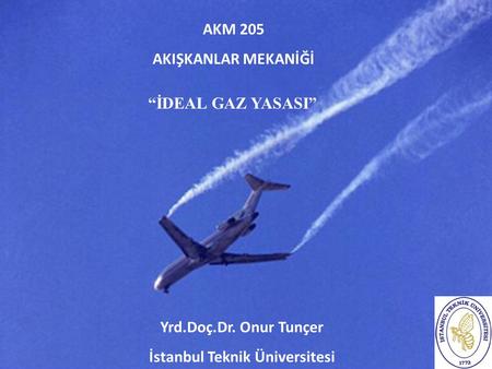 AKM 205 AKIŞKANLAR MEKANİĞİ Yrd.Doç.Dr. Onur Tunçer İstanbul Teknik Üniversitesi “İDEAL GAZ YASASI”