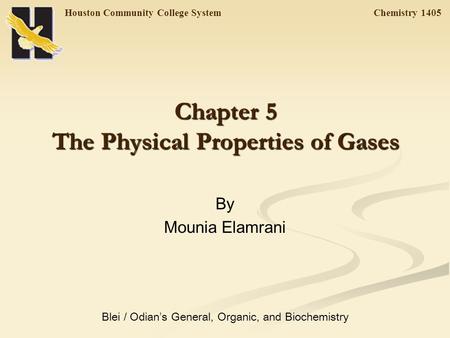 Houston Community College System Chemistry 1405 Chapter 5 The Physical Properties of Gases By Mounia Elamrani Blei / Odian ’ s General, Organic, and Biochemistry.