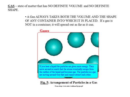 GAS – state of matter that has NO DEFINITE VOLUME and NO DEFINITE SHAPE. Fig. 5: Arrangement of Particles in a Gas From :http://www.ul.ie/~walshem/fyp/gas.gif.