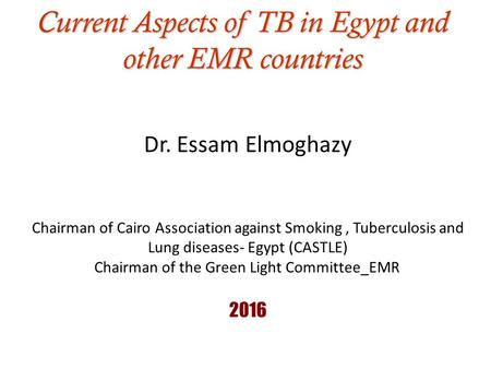 Current Aspects of TB in Egypt and other EMR countries Dr. Essam Elmoghazy Chairman of Cairo Association against Smoking, Tuberculosis and Lung diseases-