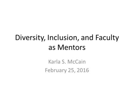 Diversity, Inclusion, and Faculty as Mentors Karla S. McCain February 25, 2016.