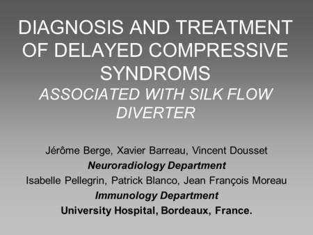 DIAGNOSIS AND TREATMENT OF DELAYED COMPRESSIVE SYNDROMS ASSOCIATED WITH SILK FLOW DIVERTER Jérôme Berge, Xavier Barreau, Vincent Dousset Neuroradiology.