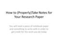 How to (Properly)Take Notes for Your Research Paper You will need a piece of notebook paper and something to write with in order to get credit for the.