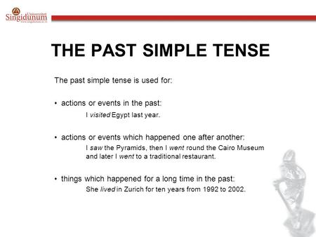 THE PAST SIMPLE TENSE The past simple tense is used for: actions or events in the past: I visited Egypt last year. actions or events which happened one.