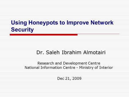 Using Honeypots to Improve Network Security Dr. Saleh Ibrahim Almotairi Research and Development Centre National Information Centre - Ministry of Interior.