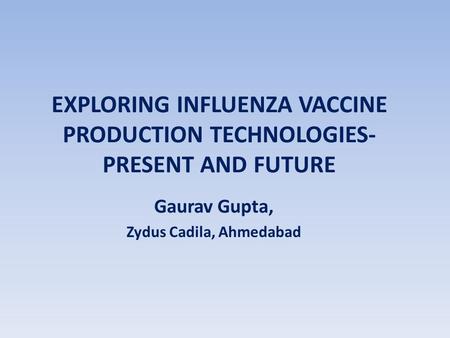 EXPLORING INFLUENZA VACCINE PRODUCTION TECHNOLOGIES- PRESENT AND FUTURE Gaurav Gupta, Zydus Cadila, Ahmedabad.