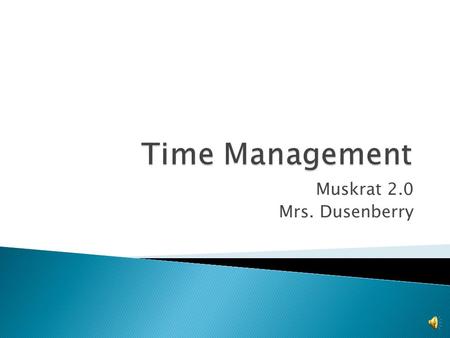 Muskrat 2.0 Mrs. Dusenberry Time management is important to be effective learners.  If you are able to figure out a method that works for you now, you.