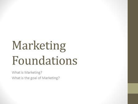 Marketing Foundations What is Marketing? What is the goal of Marketing?