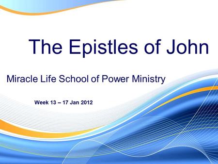 The Epistles of John Week 13 – 17 Jan 2012 Miracle Life School of Power Ministry.