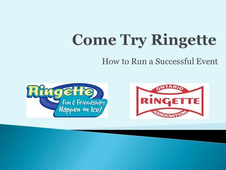 How to Run a Successful Event.  Come Try Ringette Program  What makes our Sport Unique  First Steps to Success  Follow the Program  Promotion  Administration.