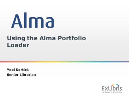 1 Using the Alma Portfolio Loader Yoel Kortick Senior Librarian.