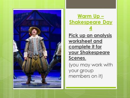 Warm Up – Shakespeare Day 4 Pick up an analysis worksheet and complete it for your Shakespeare Scenes. (you may work with your group members on it)