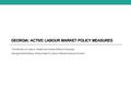 GEORGIA: ACTIVE LABOUR MARKET POLICY MEASURES The Ministry of Labour, Health and Social Affairs of Georgia George Gamkrelidze, Acting Head of Labour Market.