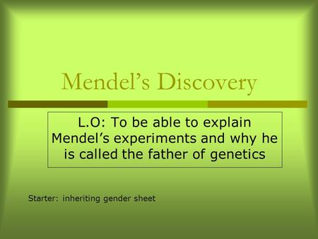 Mendel’s Discovery L.O: To be able to explain Mendel’s experiments and why he is called the father of genetics Starter: inheriting gender sheet.