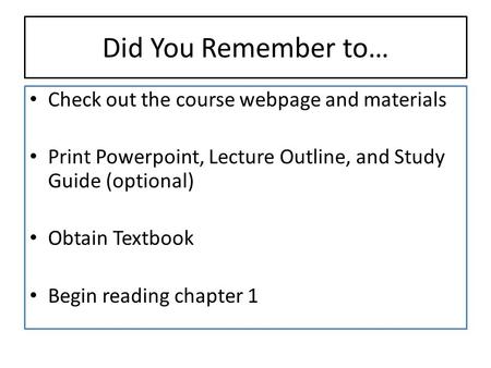 Did You Remember to… Check out the course webpage and materials Print Powerpoint, Lecture Outline, and Study Guide (optional) Obtain Textbook Begin reading.