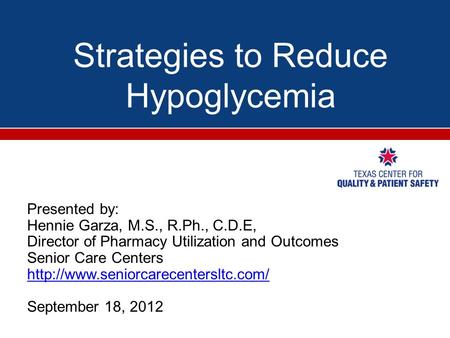 Strategies to Reduce Hypoglycemia Presented by: Hennie Garza, M.S., R.Ph., C.D.E, Director of Pharmacy Utilization and Outcomes Senior Care Centers