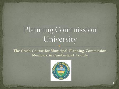 The Crash Course for Municipal Planning Commission Members in Cumberland County 1.