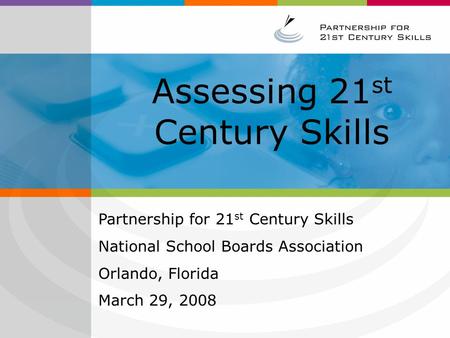 Assessing 21 st Century Skills Partnership for 21 st Century Skills National School Boards Association Orlando, Florida March 29, 2008.