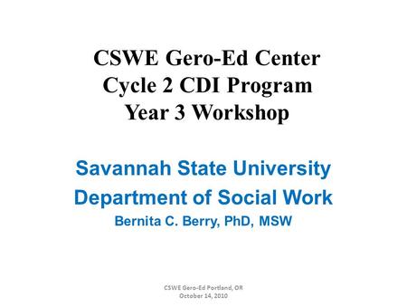 CSWE Gero-Ed Center Cycle 2 CDI Program Year 3 Workshop Savannah State University Department of Social Work Bernita C. Berry, PhD, MSW CSWE Gero-Ed Portland,