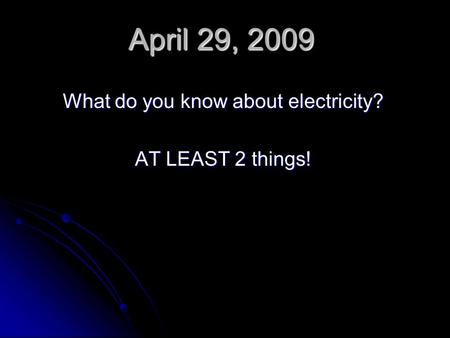 April 29, 2009 What do you know about electricity? AT LEAST 2 things!