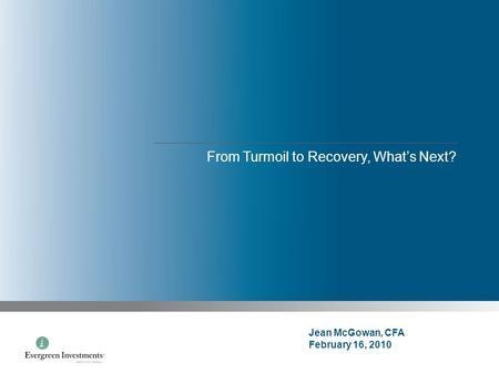 From Turmoil to Recovery, What’s Next? Jean McGowan, CFA February 16, 2010.