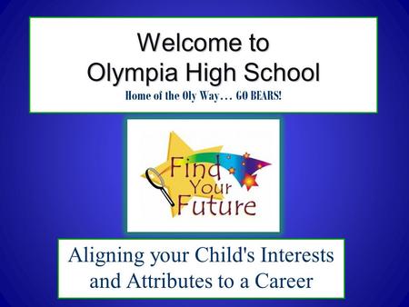 Welcome to Olympia High School Welcome to Olympia High School Home of the Oly Way… GO BEARS! Aligning your Child's Interests and Attributes to a Career.