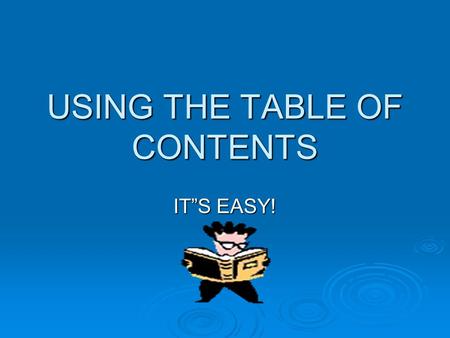 USING THE TABLE OF CONTENTS IT”S EASY!. A table of contents is an organizational tool used to help you locate the information you need quickly.