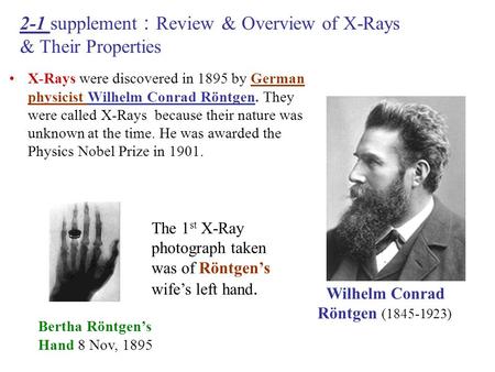 X-Rays were discovered in 1895 by German physicist Wilhelm Conrad Röntgen. They were called X-Rays because their nature was unknown at the time. He was.