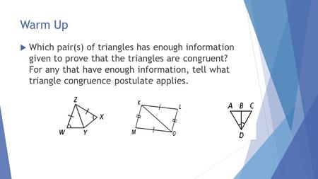 Warm Up  Which pair(s) of triangles has enough information given to prove that the triangles are congruent? For any that have enough information, tell.