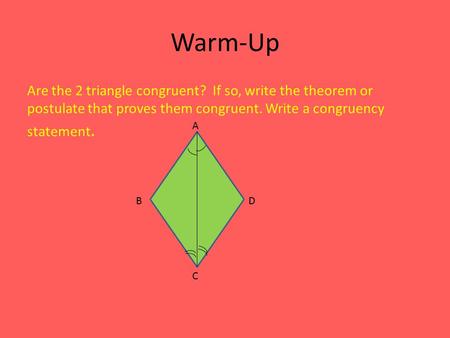 Warm-Up Are the 2 triangle congruent? If so, write the theorem or postulate that proves them congruent. Write a congruency statement. A D C B.