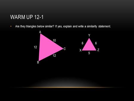 WARM UP 12-1 Are they triangles below similar? If yes, explain and write a similarity statement. A B C X Y Z 12 6 10 5 12 6.