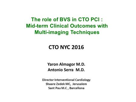 The role of BVS in CTO PCI : Mid-term Clinical Outcomes with Multi-imaging Techniques CTO NYC 2016 Yaron Almagor M.D. Antonio Serra M.D. Director Interventional.