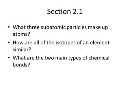 Section 2.1 What three subatomic particles make up atoms? How are all of the isotopes of an element similar? What are the two main types of chemical bonds?