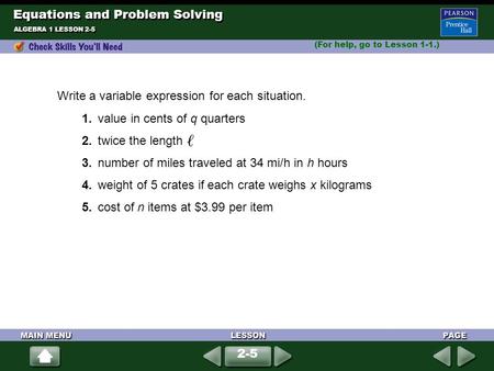 (For help, go to Lesson 1-1.) ALGEBRA 1 LESSON 2-5 Write a variable expression for each situation. 1.value in cents of q quarters 2.twice the length 3.number.