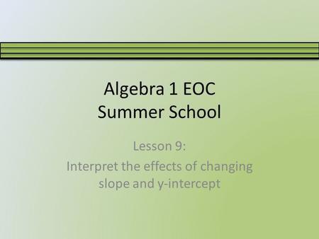 Algebra 1 EOC Summer School Lesson 9: Interpret the effects of changing slope and y-intercept.