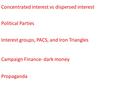 Concentrated interest vs dispersed interest Interest groups, PACS, and Iron Triangles Campaign Finance- dark money Propaganda Political Parties.